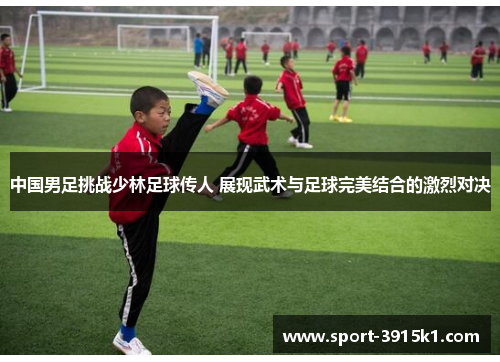 中国男足挑战少林足球传人 展现武术与足球完美结合的激烈对决