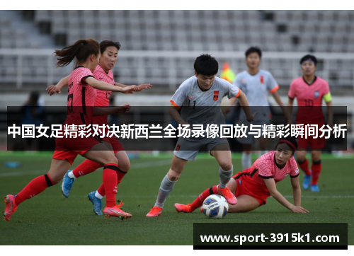 中国女足精彩对决新西兰全场录像回放与精彩瞬间分析