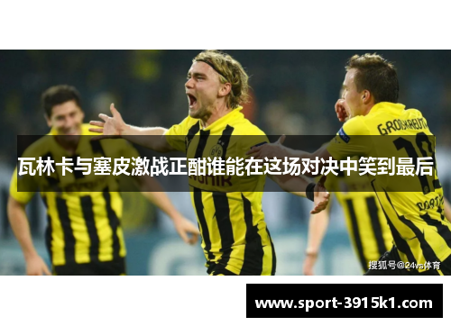 瓦林卡与塞皮激战正酣谁能在这场对决中笑到最后