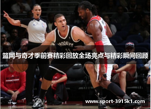 篮网与奇才季前赛精彩回放全场亮点与精彩瞬间回顾
