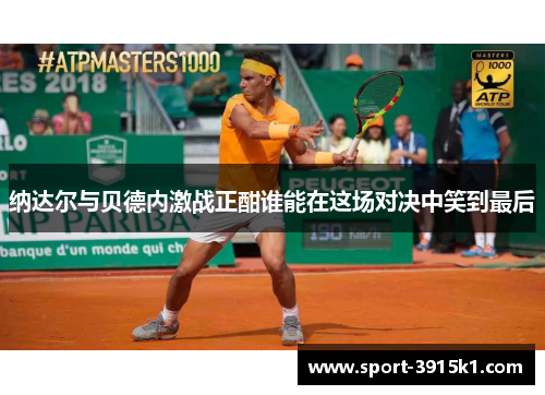 纳达尔与贝德内激战正酣谁能在这场对决中笑到最后